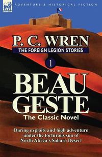 Cover image for The Foreign Legion Stories 1: Beau Geste: Daring Exploits and High Adventure Under the Torturous Sun of North Africa's Sahara Desert