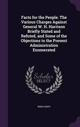 Cover image for Facts for the People. the Various Charges Against General W. H. Harrison Briefly Stated and Refuted, and Some of the Objections to the Present Administration Enumerated