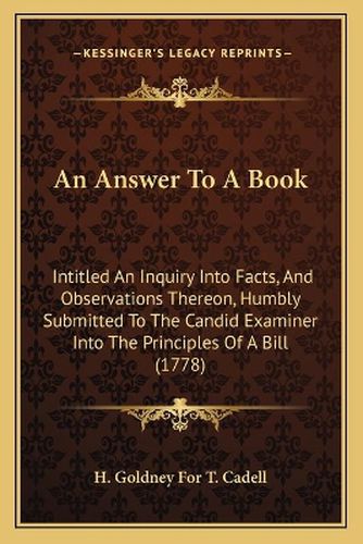 An Answer to a Book: Intitled an Inquiry Into Facts, and Observations Thereon, Humbly Submitted to the Candid Examiner Into the Principles of a Bill (1778)