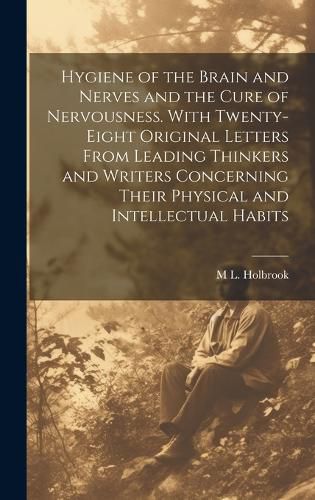 Cover image for Hygiene of the Brain and Nerves and the Cure of Nervousness. With Twenty-eight Original Letters From Leading Thinkers and Writers Concerning Their Physical and Intellectual Habits