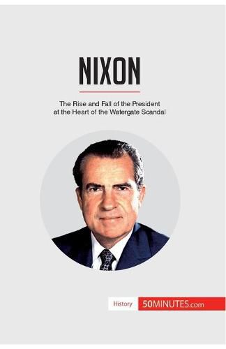 Nixon: The Rise and Fall of the President at the Heart of the Watergate Scandal