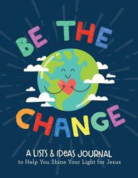 Cover image for Be the Change: A Lists and Ideas Journal to Help You Shine Your Light for Jesus