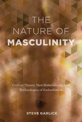 Cover image for The Nature of Masculinity: Critical Theory, New Materialisms, and Technologies of Embodiment