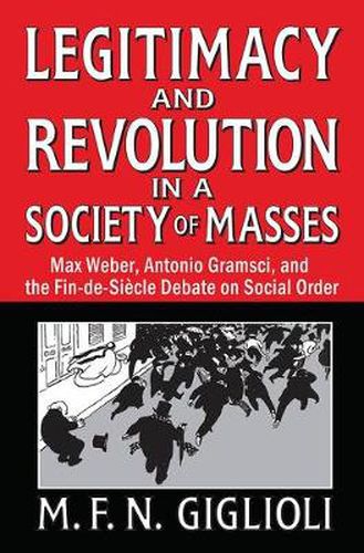 Legitimacy and Revolution in a Society of Masses: Max Weber, Antonio Gramsci, and the Fin-de-Sicle Debate on Social Order