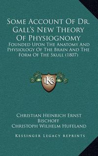 Cover image for Some Account of Dr. Gall's New Theory of Physiognomy: Founded Upon the Anatomy and Physiology of the Brain and the Form of the Skull (1807)