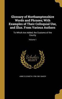 Cover image for Glossary of Northamptonshire Words and Phrases; With Examples of Their Colloquial Use, and Illus. from Various Authors: To Which Are Added, the Customs of the County; Volume 1