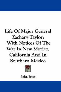 Cover image for Life of Major General Zachary Taylor: With Notices of the War in New Mexico, California and in Southern Mexico