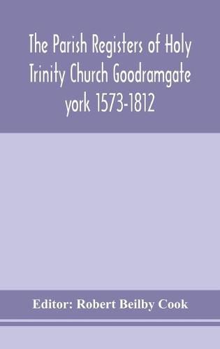 The Parish Registers of Holy Trinity Church Goodramgate york 1573-1812