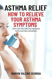 Cover image for Asthma Relief: How To Relieve Your Asthma Symptoms And Live The Life You Deserve with Natural Remedies