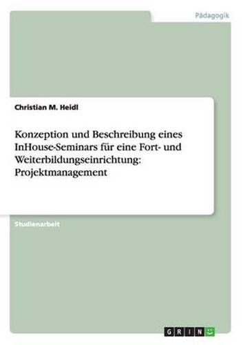 Cover image for Konzeption und Beschreibung eines InHouse-Seminars fur eine Fort- und Weiterbildungseinrichtung: Projektmanagement