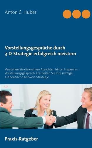 Vorstellungsgesprache durch 3-D-Strategie erfolgreich meistern: Verstehen Sie die wahren Absichten hinter Fragen im Vorstellungsgesprach. Erarbeiten Sie Ihre richtige, authentische Antwort-Strategie.