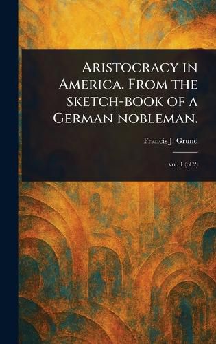 Cover image for Aristocracy in America. From the Sketch-book of a German Nobleman.