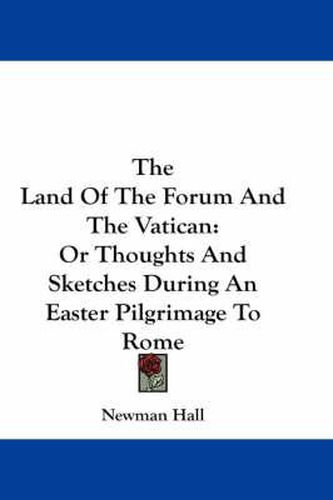 Cover image for The Land of the Forum and the Vatican: Or Thoughts and Sketches During an Easter Pilgrimage to Rome