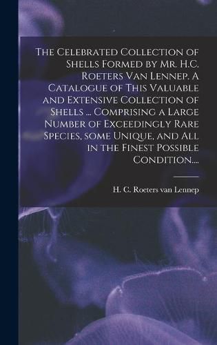 Cover image for The Celebrated Collection of Shells Formed by Mr. H.C. Roeters Van Lennep. A Catalogue of This Valuable and Extensive Collection of Shells ... Comprising a Large Number of Exceedingly Rare Species, Some Unique, and All in the Finest Possible Condition....