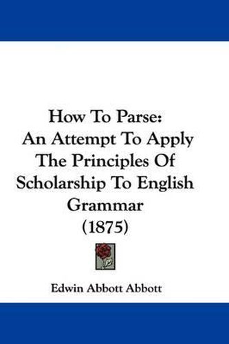 How to Parse: An Attempt to Apply the Principles of Scholarship to English Grammar (1875)