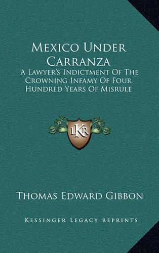 Mexico Under Carranza: A Lawyer's Indictment of the Crowning Infamy of Four Hundred Years of Misrule