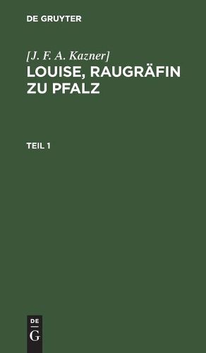 Cover image for [J. F. A. Kazner]: Louise, Raugrafin Zu Pfalz. Teil 1