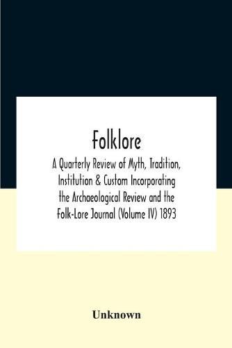 Cover image for Folklore; A Quarterly Review Of Myth, Tradition, Institution & Custom Incorporating The Archaeological Review And The Folk-Lore Journal (Volume Iv) 1893