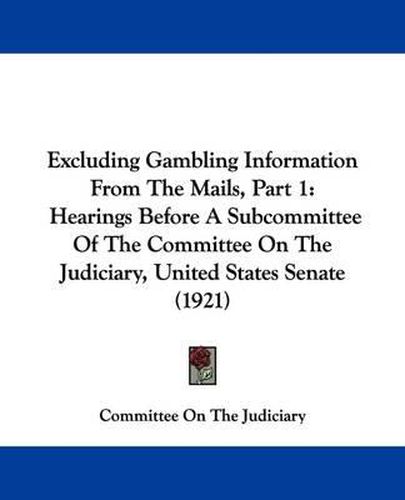 Cover image for Excluding Gambling Information from the Mails, Part 1: Hearings Before a Subcommittee of the Committee on the Judiciary, United States Senate (1921)