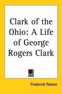 Cover image for Clark of the Ohio: A Life of George Rogers Clark (1929)