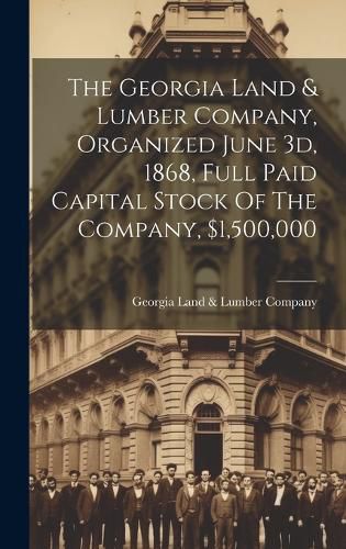 Cover image for The Georgia Land & Lumber Company, Organized June 3d, 1868, Full Paid Capital Stock Of The Company, $1,500,000