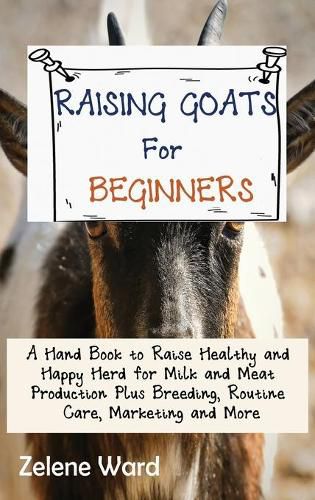 Cover image for Raising Goats for Beginners: A Hand Book to Raise Healthy and Happy Herd for Milk and Meat Production Plus Breeding, Routine Care, Marketing and More