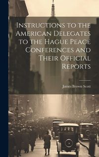 Cover image for Instructions to the American Delegates to the Hague Peace Conferences and Their Official Reports