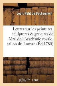 Cover image for Lettres Sur Les Peintures, Sculptures Et Gravures de Mrs. de l'Academie Royale, Exposes: Au Sallon Du Louvre Depuis MDCCLXVII Jusqu'en MDCCLXXIX . Commencees Par Feu M. de Bachaumont