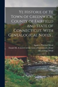 Cover image for Ye Historie of ye Town of Greenwich, County of Fairfield and State of Connecticut, With Genealogical Notes ..