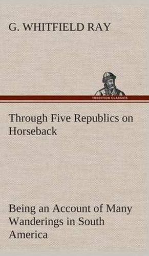 Cover image for Through Five Republics on Horseback, Being an Account of Many Wanderings in South America