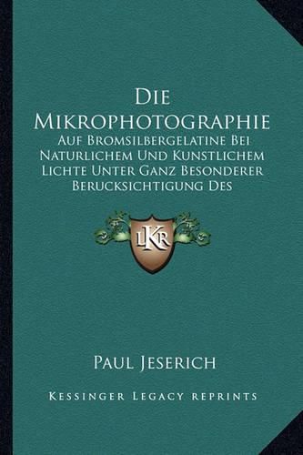 Die Mikrophotographie: Auf Bromsilbergelatine Bei Naturlichem Und Kunstlichem Lichte Unter Ganz Besonderer Berucksichtigung Des Kalklichtes (1888)