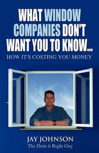 Cover image for What Window Companies Don't Want You To Know...: How It's Costing You Money
