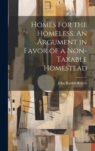 Cover image for Homes for the Homeless. An Argument in Favor of a Non-taxable Homestead