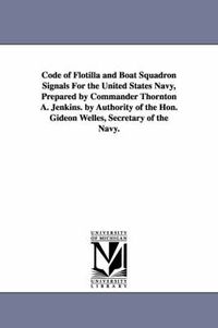 Cover image for Code of Flotilla and Boat Squadron Signals For the United States Navy, Prepared by Commander Thornton A. Jenkins. by Authority of the Hon. Gideon Welles, Secretary of the Navy.