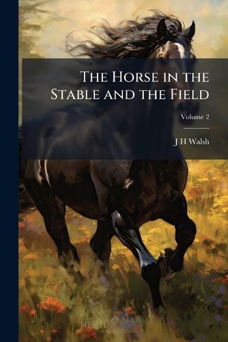 Cover image for The Horse in the Stable and the Field: His Varieties, Management in Health and Disease, Anatomy, Physiology, Etc.