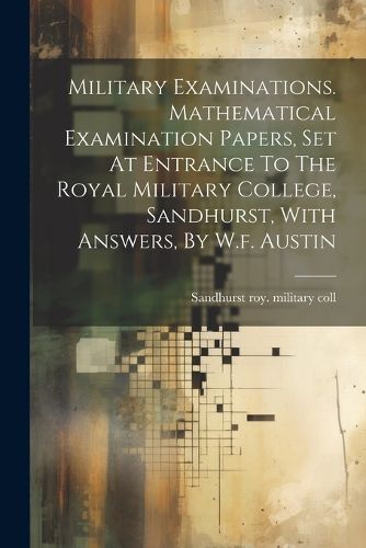 Cover image for Military Examinations. Mathematical Examination Papers, Set At Entrance To The Royal Military College, Sandhurst, With Answers, By W.f. Austin