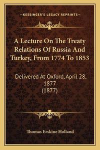 Cover image for A Lecture on the Treaty Relations of Russia and Turkey, from 1774 to 1853: Delivered at Oxford, April 28, 1877 (1877)