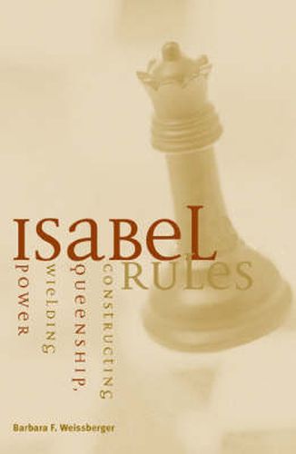 Cover image for Isabel Rules: Constructing Queenship, Wielding Power