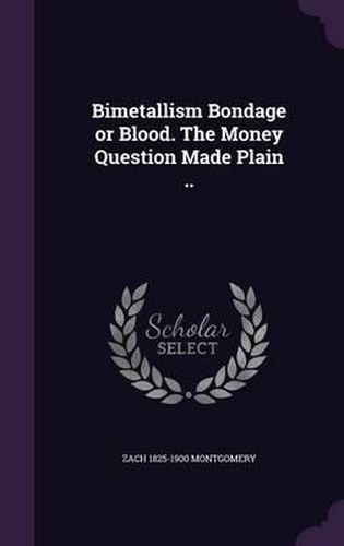 Cover image for Bimetallism Bondage or Blood. the Money Question Made Plain ..