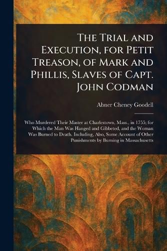 Cover image for The Trial and Execution, for Petit Treason, of Mark and Phillis, Slaves of Capt. John Codman