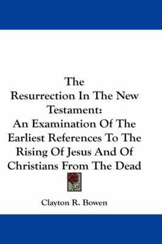 Cover image for The Resurrection in the New Testament: An Examination of the Earliest References to the Rising of Jesus and of Christians from the Dead