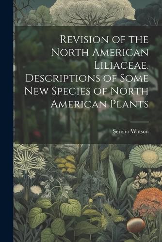 Cover image for Revision of the North American Liliaceae. Descriptions of Some new Species of North American Plants