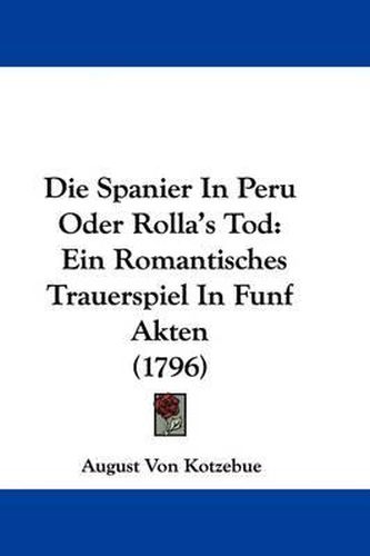 Die Spanier In Peru Oder Rolla's Tod: Ein Romantisches Trauerspiel In Funf Akten (1796)