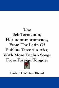 Cover image for The Self-Tormentor, Heautontimorumenos, from the Latin of Publius Terentius Afer, with More English Songs from Foreign Tongues