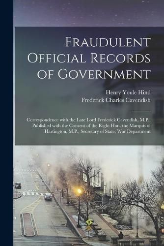 Fraudulent Official Records of Government [microform]: Correspondence With the Late Lord Frederick Cavendish, M.P., Published With the Consent of the Right Hon. the Marquis of Hartington, M.P., Secretary of State, War Department