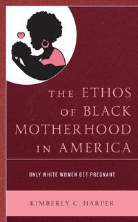 Cover image for The Ethos of Black Motherhood in America: Only White Women Get Pregnant