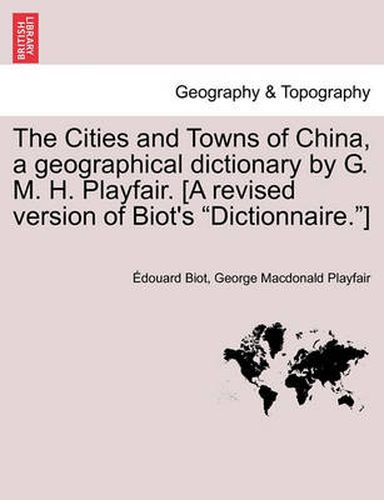 Cover image for The Cities and Towns of China, a geographical dictionary by G. M. H. Playfair. [A revised version of Biot's Dictionnaire.]