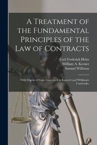 Cover image for A Treatment of the Fundamental Principles of the Law of Contracts: With Digests of Cases Contained in Keener's and Williston's Casebooks.