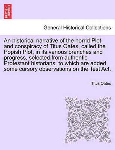 Cover image for An Historical Narrative of the Horrid Plot and Conspiracy of Titus Oates, Called the Popish Plot, in Its Various Branches and Progress, Selected from Authentic Protestant Historians, to Which Are Added Some Cursory Observations on the Test ACT.