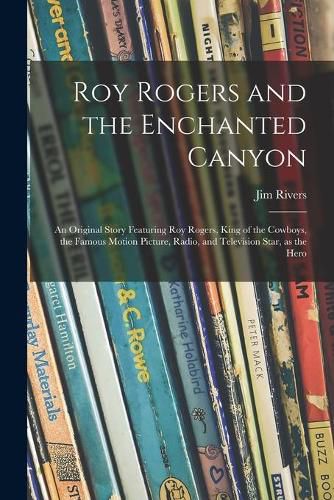 Cover image for Roy Rogers and the Enchanted Canyon; an Original Story Featuring Roy Rogers, King of the Cowboys, the Famous Motion Picture, Radio, and Television Star, as the Hero